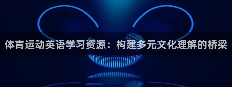 意昂3平台注册：体育运动英语学习资源：构建多元文化理解的桥梁
