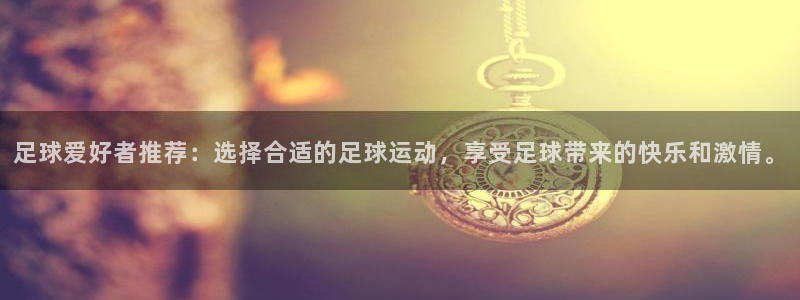 喜乐在线凯捷注册：足球爱好者推荐：选择合适的足球运动，享受足球带来的快乐和激情。