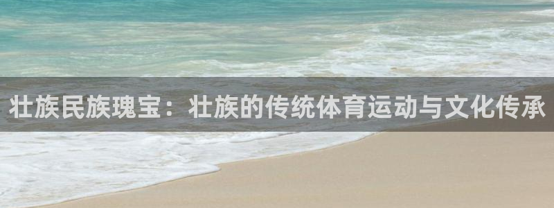 喜乐在线3官网登录：壮族民族瑰宝：壮族的传统体育运动与文化传承