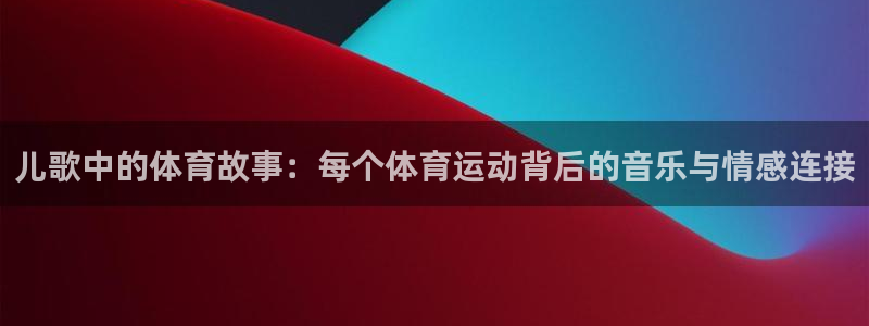 意昂3注册：儿歌中的体育故事：每个体育运动背后的音乐与情感连接