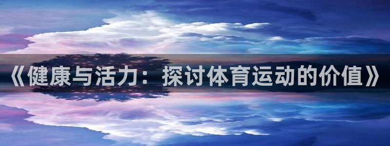 喜乐在线代理：《健康与活力：探讨体育运动的价值》