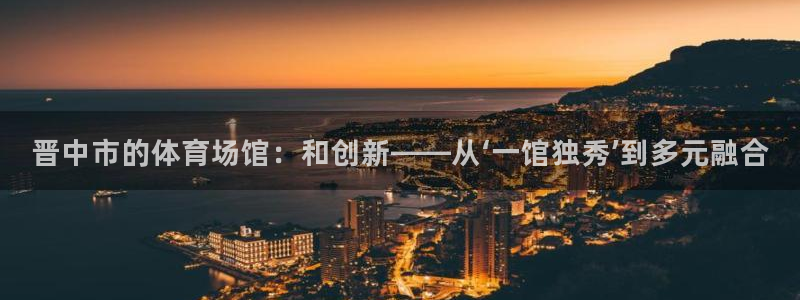 意昂凯捷注册：晋中市的体育场馆：和创新——从‘一馆独秀’到多元融合