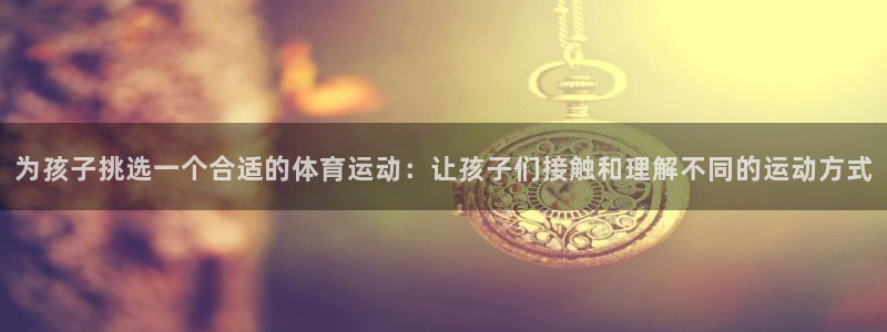 喜乐在线代理注册官网入口：为孩子挑选一个合适的体育运动：让孩子们接触和理解不同的运动方式