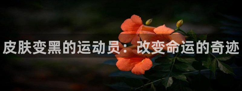 意昂体育2：皮肤变黑的运动员：改变命运的奇迹