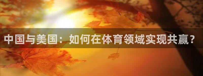 喜乐在线体育官网登录：中国与美国：如何在体育领域实现共赢？