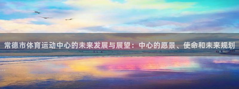 喜乐在线凯捷注册：常德市体育运动中心的未来发展与展望：中心的愿景、使命和未来规划