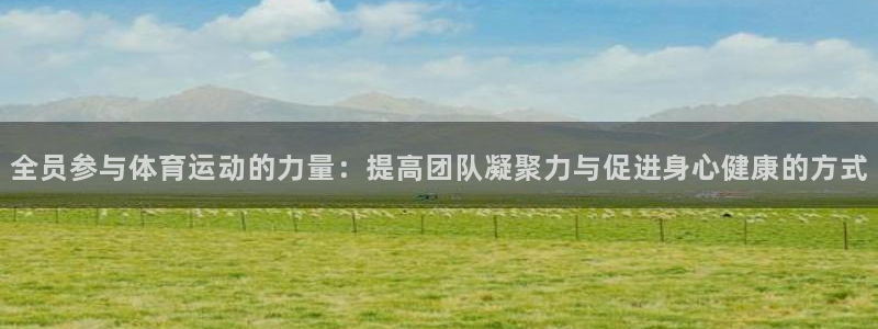 意昂3注册：全员参与体育运动的力量：提高团队凝聚力与促进身心健康的方式