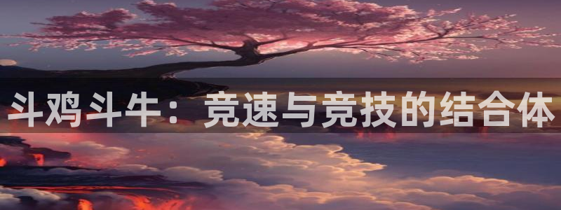 意昂官网：斗鸡斗牛：竞速与竞技的结合体