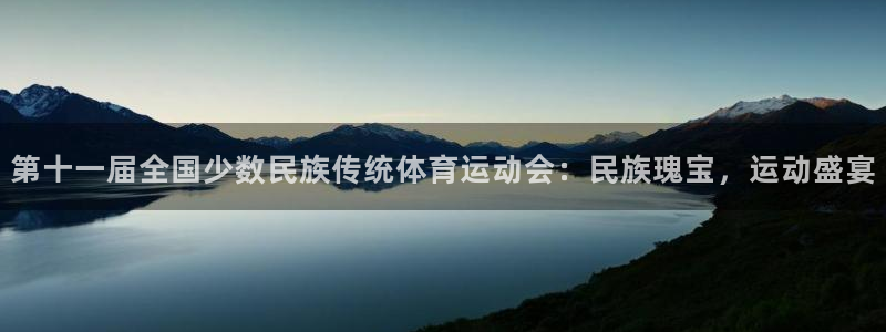 喜乐在线登录：第十一届全国少数民族传统体育运动会：民族瑰宝，运动盛宴