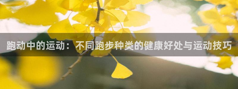 喜乐在线代理注册官网入口：跑动中的运动：不同跑步种类的健康好处与运动技巧
