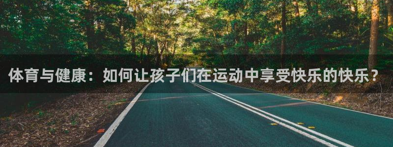意昂体育官网登录：体育与健康：如何让孩子们在运动中享受快乐的快乐？